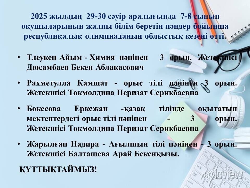 2025 жылдың  29-30 сәуір аралығында  7-8 сынып оқушыларының жалпы білім беретін пәндер бойынша республикалық олимпиаданың облыстық кезеңі өтті. 
